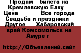 Продам 3 билета на Кремлевскую Елку. › Цена ­ 2 000 - Все города Свадьба и праздники » Другое   . Хабаровский край,Комсомольск-на-Амуре г.